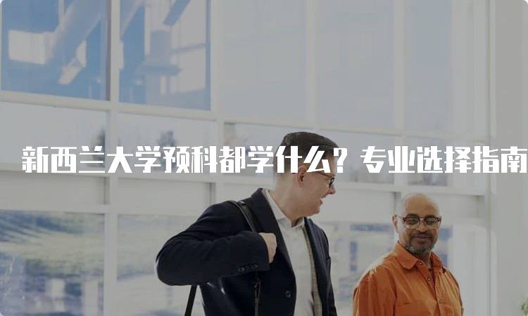 新西兰大学预科都学什么？专业选择指南-妙务留学网