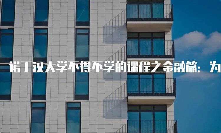 诺丁汉大学不得不学的课程之金融篇：为未来职业做好准备-妙务留学网
