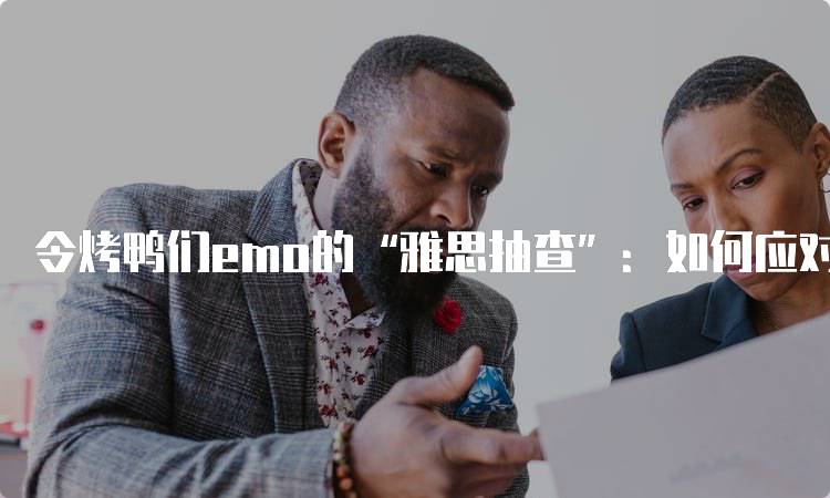 令烤鸭们emo的“雅思抽查”：如何应对突发情况-妙务留学网