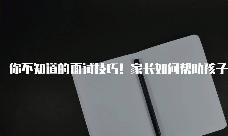 你不知道的面试技巧！家长如何帮助孩子准备面试-妙务留学网