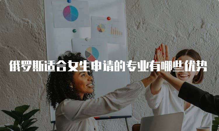 俄罗斯适合女生申请的专业有哪些优势-妙务留学网