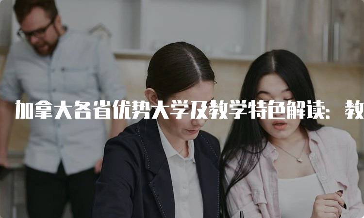 加拿大各省优势大学及教学特色解读：教育体系与课程分析-妙务留学网