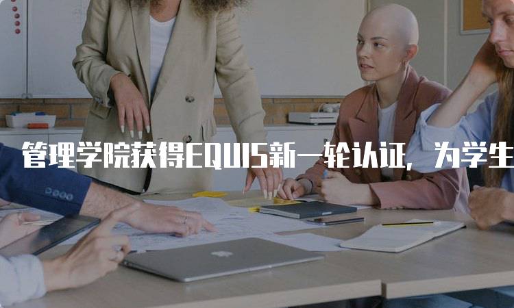 管理学院获得EQUIS新一轮认证，为学生提供更好机会-妙务留学网