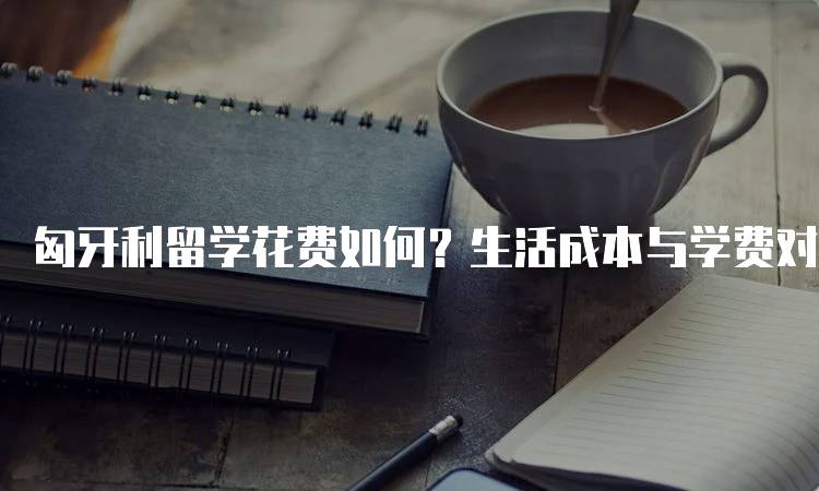 匈牙利留学花费如何？生活成本与学费对比-妙务留学网