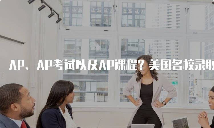 AP、AP考试以及AP课程？美国名校录取的重要性解析-妙务留学网