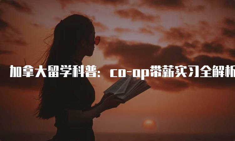 加拿大留学科普：co-op带薪实习全解析的优势-妙务留学网