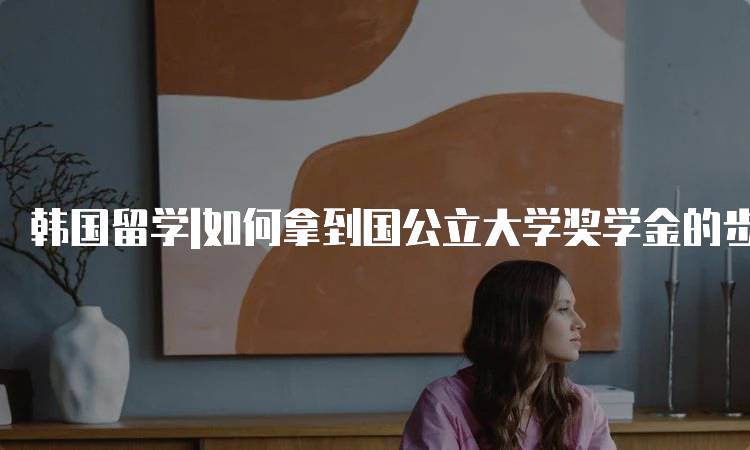 韩国留学|如何拿到国公立大学奖学金的步骤解析-妙务留学网