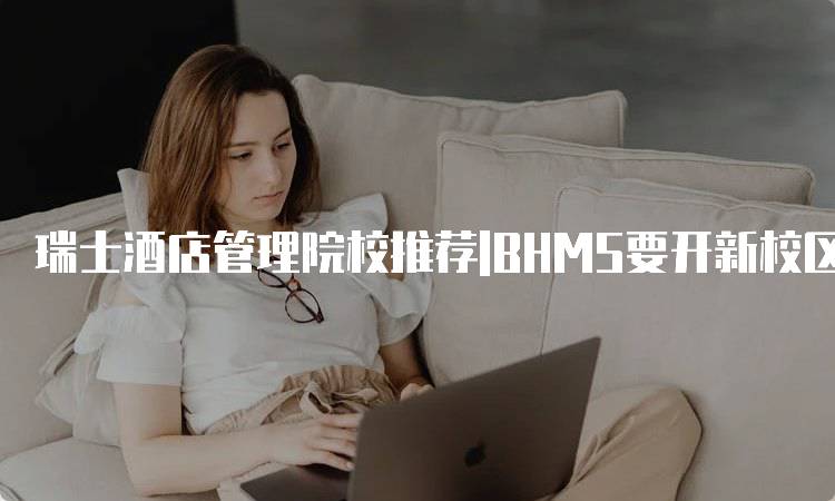 瑞士酒店管理院校推荐|BHMS要开新校区啦，助力未来职业发展-妙务留学网