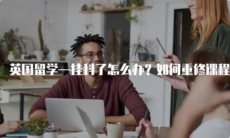 英国留学—挂科了怎么办？如何重修课程-妙务留学网