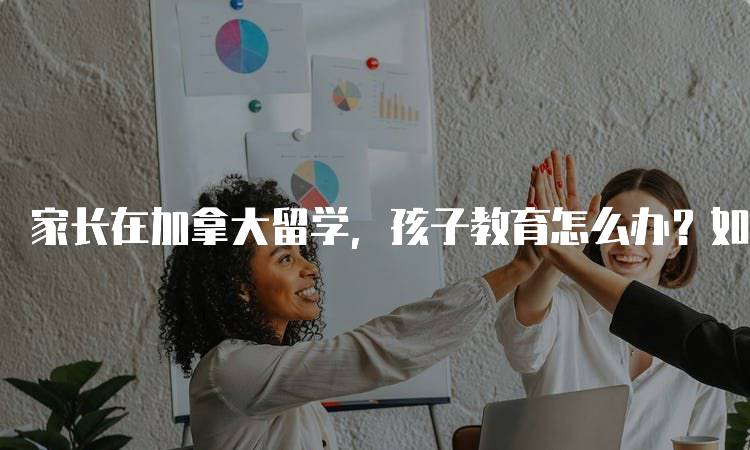 家长在加拿大留学，孩子教育怎么办？如何选择合适的学校-妙务留学网