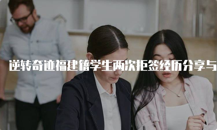 逆转奇迹福建籍学生两次拒签经历分享与反思-妙务留学网