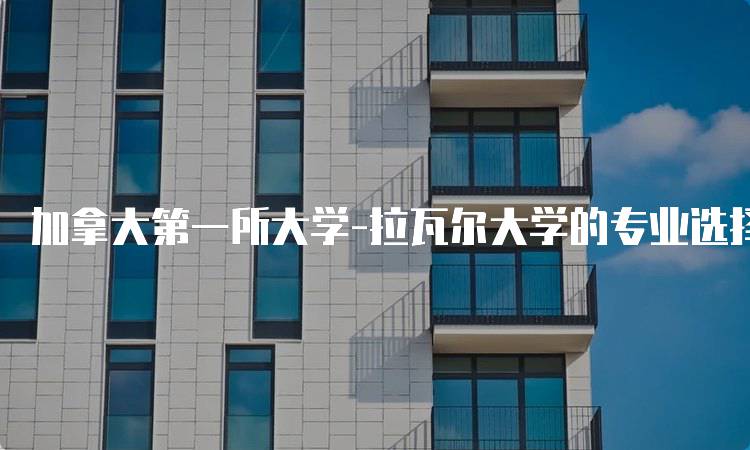 加拿大第一所大学-拉瓦尔大学的专业选择指南-妙务留学网