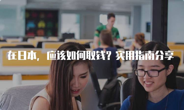 在日本，应该如何取钱？实用指南分享-妙务留学网