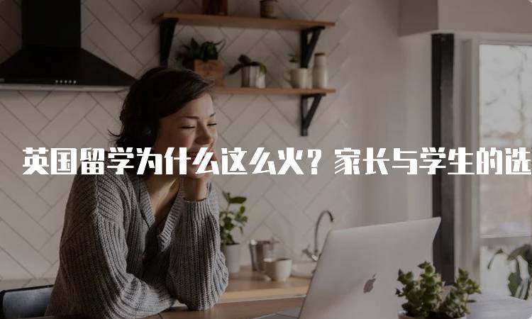 英国留学为什么这么火？家长与学生的选择分析-妙务留学网