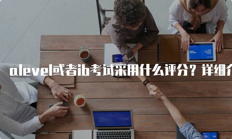 alevel或者ib考试采用什么评分？详细介绍-妙务留学网