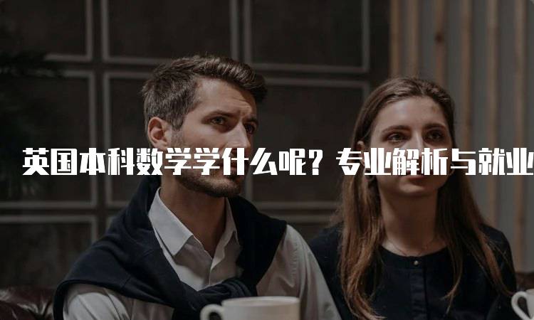 英国本科数学学什么呢？专业解析与就业前景-妙务留学网