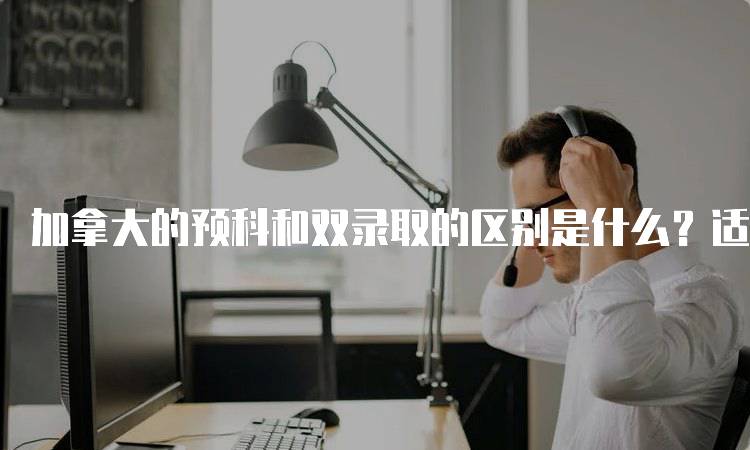 加拿大的预科和双录取的区别是什么？适合谁？-妙务留学网