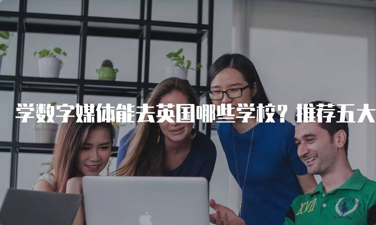 学数字媒体能去英国哪些学校？推荐五大优秀大学-妙务留学网
