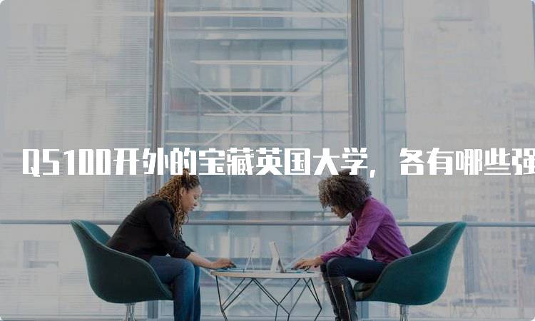 QS100开外的宝藏英国大学，各有哪些强势学科？-妙务留学网