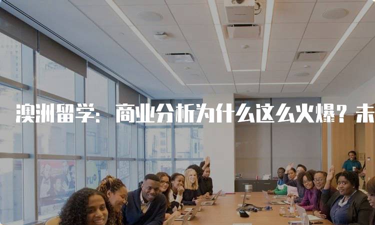 澳洲留学：商业分析为什么这么火爆？未来职业前景-妙务留学网