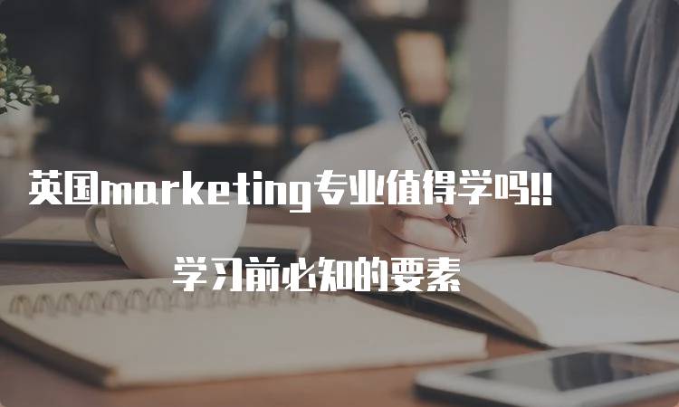 英国marketing专业值得学吗!! 学习前必知的要素-妙务留学网