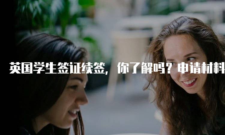 英国学生签证续签，你了解吗？申请材料指南-妙务留学网