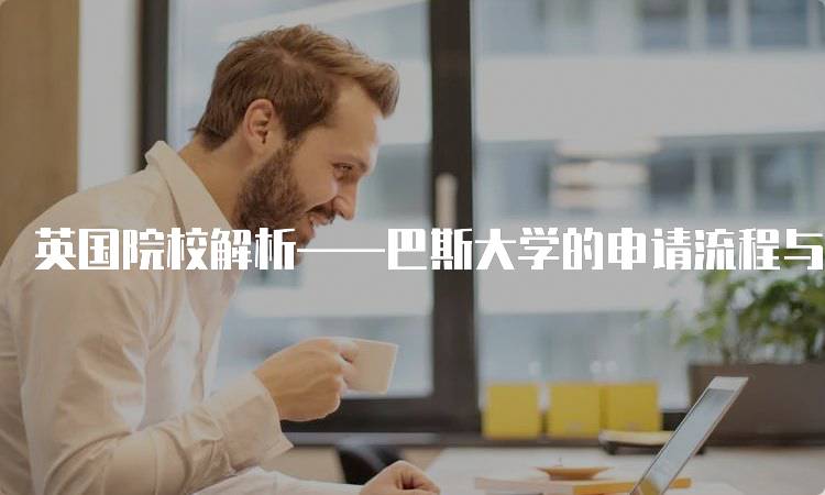 英国院校解析——巴斯大学的申请流程与注意事项-妙务留学网