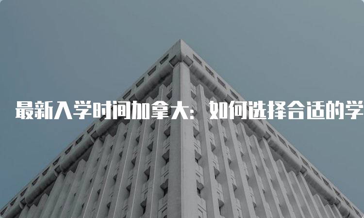 最新入学时间加拿大：如何选择合适的学校-妙务留学网