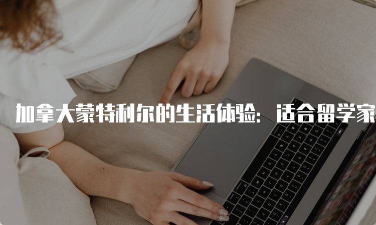 加拿大蒙特利尔的生活体验：适合留学家庭的建议-妙务留学网