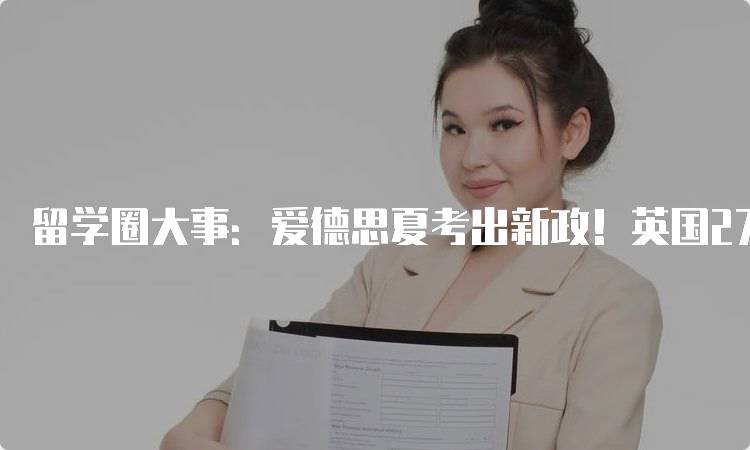 留学圈大事：爱德思夏考出新政！英国27所大学影响分析-妙务留学网