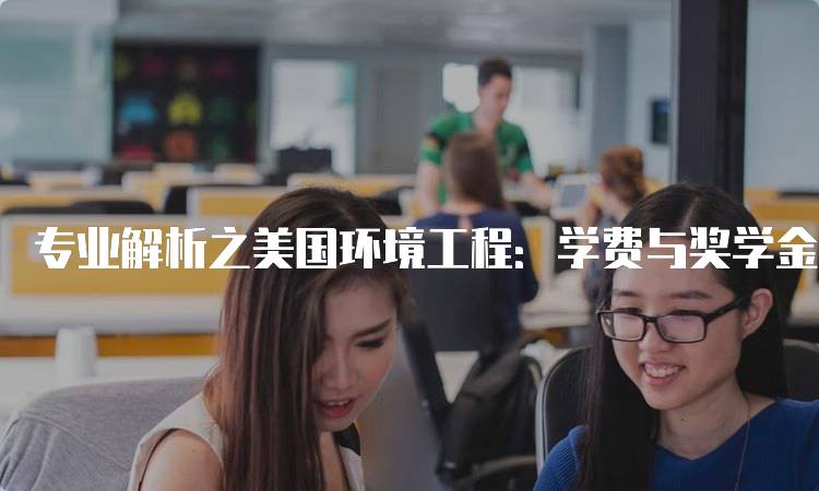 专业解析之美国环境工程：学费与奖学金指南-妙务留学网