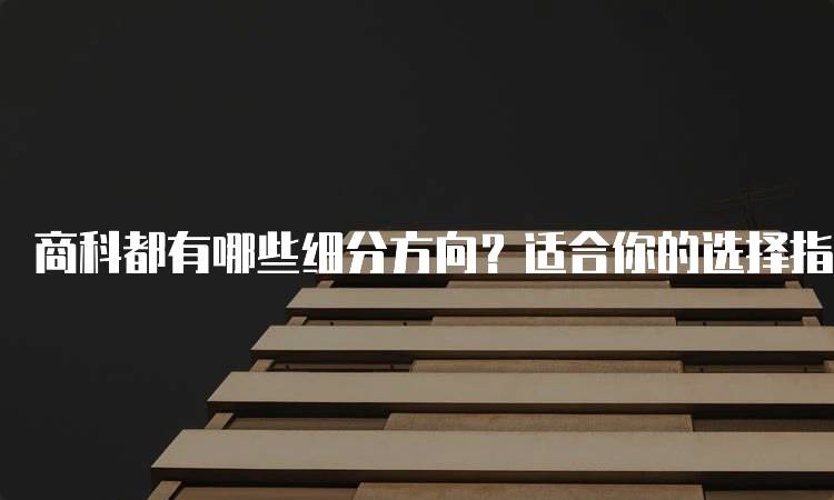 商科都有哪些细分方向？适合你的选择指南-妙务留学网