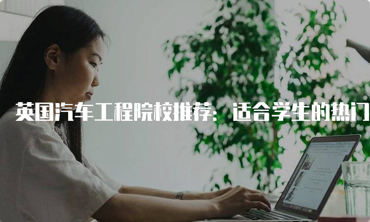 英国汽车工程院校推荐：适合学生的热门院校-妙务留学网