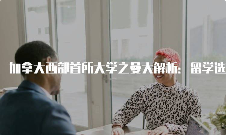 加拿大西部首所大学之曼大解析：留学选择指南-妙务留学网