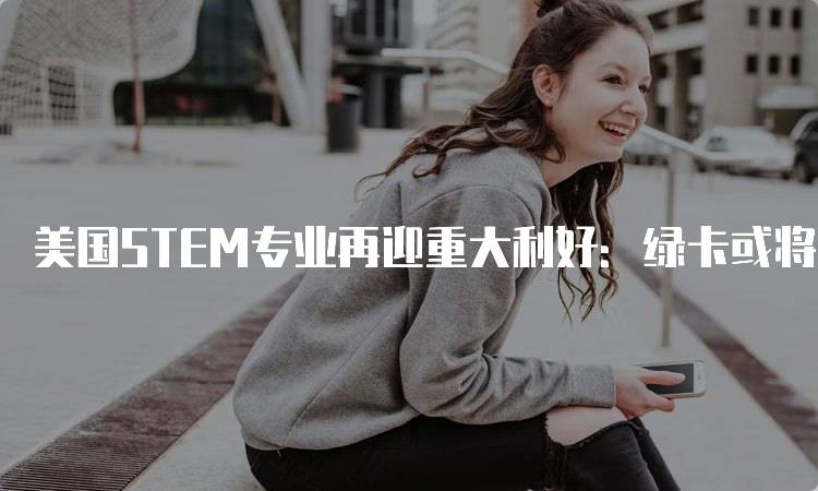 美国STEM专业再迎重大利好：绿卡或将不受限，家长应关注哪些信息？-妙务留学网