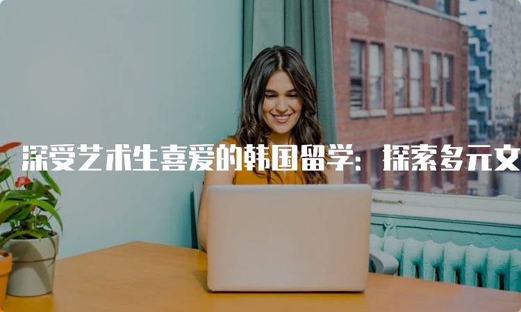 深受艺术生喜爱的韩国留学：探索多元文化与创意-妙务留学网
