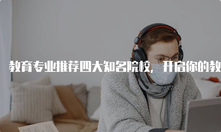 教育专业推荐四大知名院校，开启你的教育之路-妙务留学网